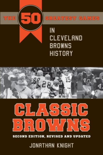 Classic Browns : The 50 Greatest Games in Cleveland Browns History - Second Edition, Revised and Updated, PDF eBook