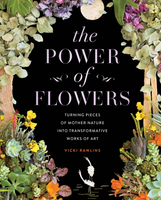 The Power of Flowers : Turning Pieces of Mother Nature into Transformative Works of Art, Hardback Book