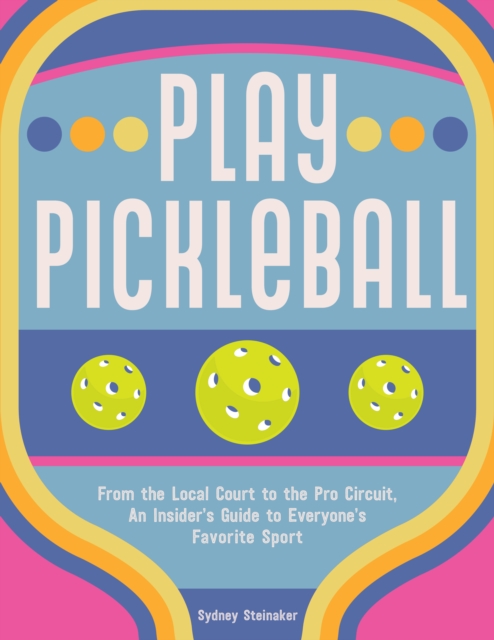 Play Pickleball : From the Local Court to the Pro Circuit, An Insider's Guide to Everyone's Favorite Sport, Hardback Book