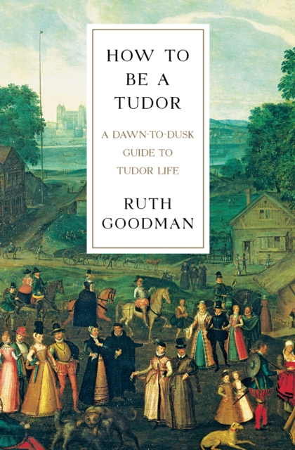 How To Be a Tudor : A Dawn-to-Dusk Guide to Tudor Life, EPUB eBook