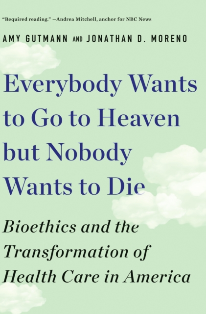 Everybody Wants to Go to Heaven but Nobody Wants to Die : Bioethics and the Transformation of Health Care in America, EPUB eBook