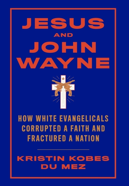 Jesus and John Wayne : How White Evangelicals Corrupted a Faith and Fractured a Nation, Hardback Book