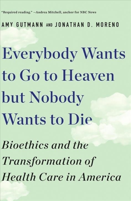Everybody Wants to Go to Heaven but Nobody Wants to Die : Bioethics and the Transformation of Health Care in America, Paperback / softback Book