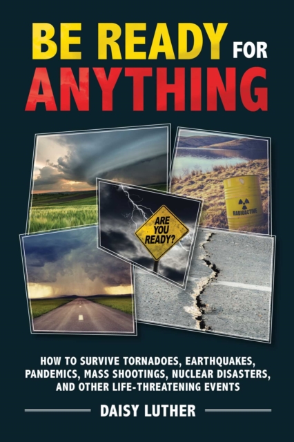 Be Ready for Anything : How to Survive Tornadoes, Earthquakes, Pandemics, Mass Shootings, Nuclear Disasters, and Other Life-Threatening Events, EPUB eBook