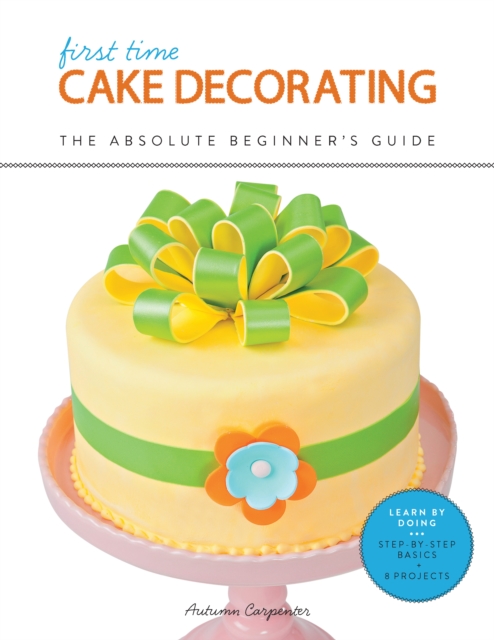 First Time Cake Decorating : The Absolute Beginner's Guide - Learn by Doing * Step-by-Step Basics + Projects, EPUB eBook