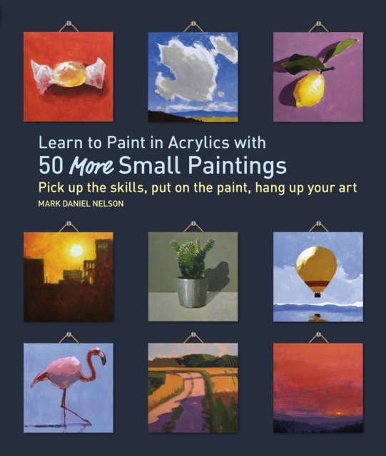 Learn to Paint in Acrylics with 50 More Small Paintings : Pick Up the Skills, Put on the Paint, Hang Up Your Art, EPUB eBook