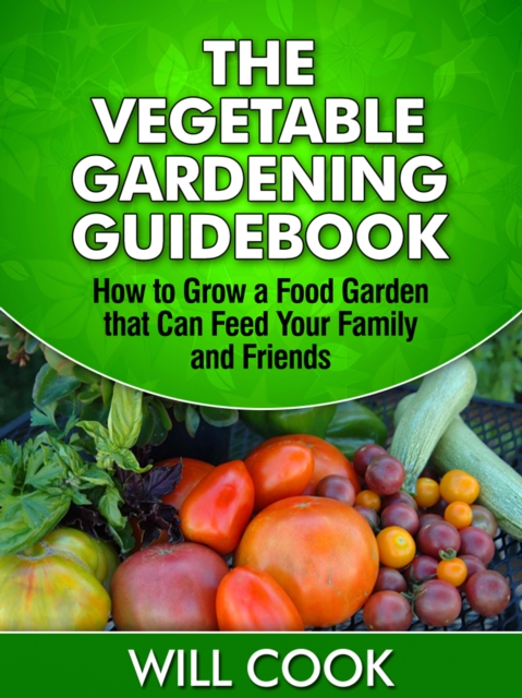The Vegetable Gardening Guidebook : How to Grow a Food Garden that Can Feed Your Family and Friends, EPUB eBook