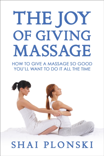 The Joy of Giving Massage : How to Give a Massage So Good You'll Want to Do It All the Time, EPUB eBook