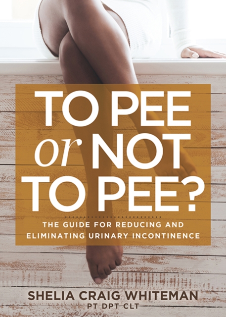 To Pee or Not to Pee? : The Guide for Reducing and Eliminating Urinary Incontinence, Paperback / softback Book