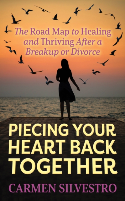 Piecing Your Heart Back Together : The Road Map to Healing and Thriving After a Breakup or Divorce, EPUB eBook