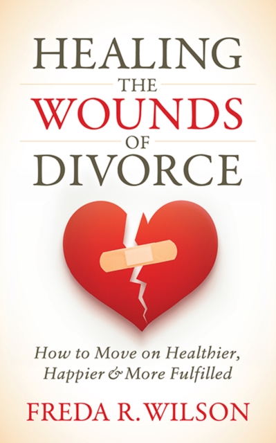 Healing the Wounds of Divorce : How to Move on Healthier, Happier, and More Fulfilled, Paperback / softback Book