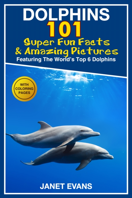 Dolphins: 101 Fun Facts & Amazing Pictures (Featuring The World's 6 Top Dolphins With Coloring Pages), EPUB eBook