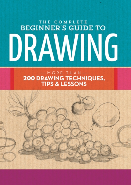 The Complete Beginner's Guide to Drawing : More than 200 drawing techniques, tips and lessons, Hardback Book