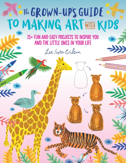 The Grown-Up's Guide to Making Art with Kids : 25+ fun and easy projects to inspire you and the little ones in your life, EPUB eBook