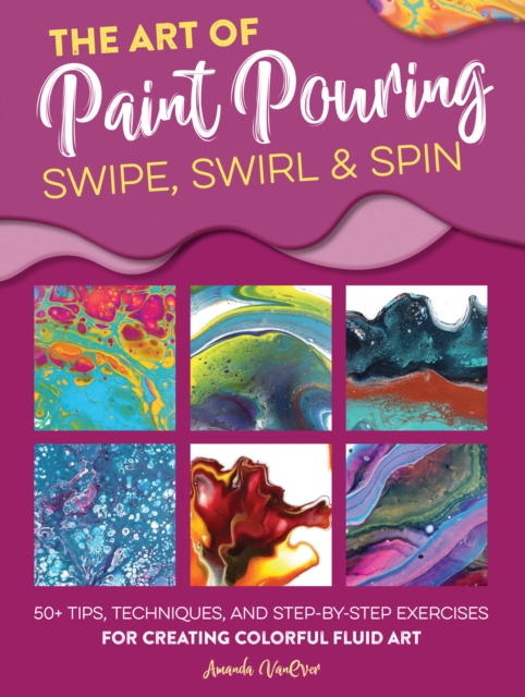 The Art of Paint Pouring: Swipe, Swirl & Spin : 50+ tips, techniques, and step-by-step exercises for creating colorful fluid art, Paperback / softback Book
