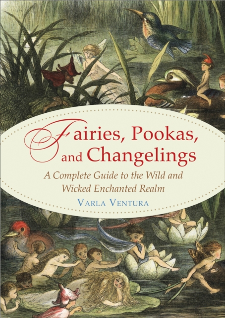 Fairies, Pookas, and Changelings : A Complete Guide to the Wild and Wicked Enchanted Realm, EPUB eBook