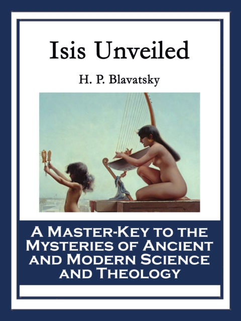 Isis Unveiled : A Master-Key to the Mysteries of Ancient and Modern Science and Theology, EPUB eBook