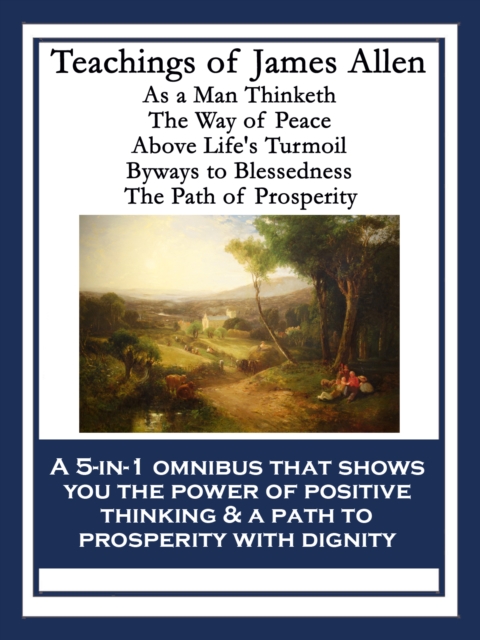 Teachings of James Allen : As a Man Thinketh; The Way of Peace; Above Life's Turmoil; Byways to Blessedness; The Path of Prosperity, EPUB eBook