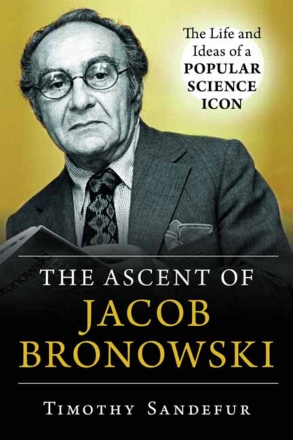 The Ascent of Jacob Bronowski : The Life and Ideas of a Popular Science Icon, Hardback Book