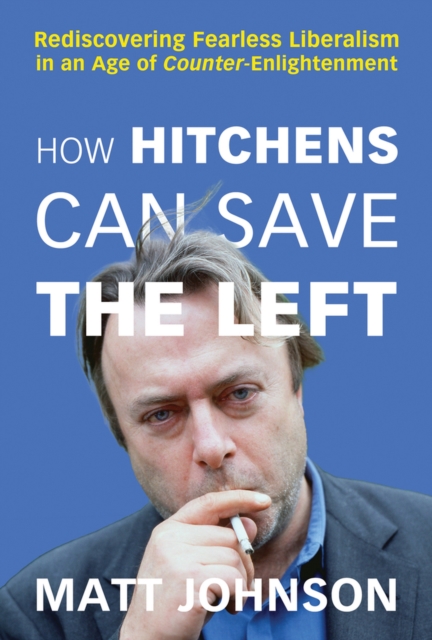How Hitchens Can Save the Left : Rediscovering Fearless Liberalism in an Age of Counter-Enlightenment, Paperback / softback Book