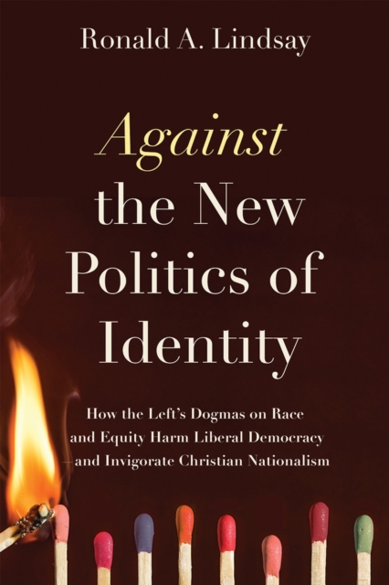 Against the New Politics of Identity : How the Left’s Dogmas on Race and Equity Harm Liberal Democracy—and Invigorate Christian Nationalism, Paperback / softback Book