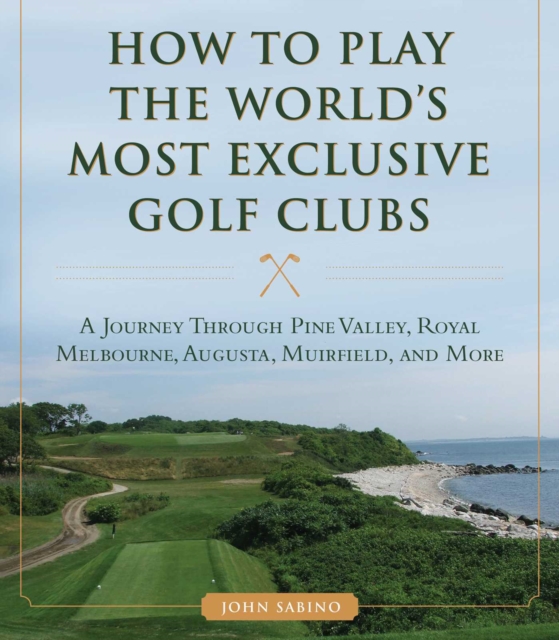 How to Play the World's Most Exclusive Golf Clubs : A Journey through Pine Valley, Royal Melbourne, Augusta, Muirfield, and More, EPUB eBook