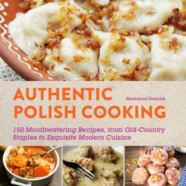 Authentic Polish Cooking : 120 Mouthwatering Recipes, from Old-Country Staples to Exquisite Modern Cuisine, EPUB eBook