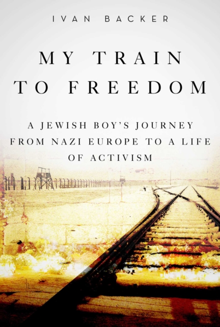 My Train to Freedom : A Jewish Boy's Journey from Nazi Europe to a Life of Activism, EPUB eBook