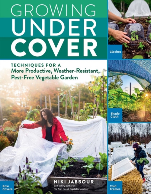 Growing Under Cover : Techniques for a More Productive, Weather-Resistant, Pest-Free Vegetable Garden, Paperback / softback Book