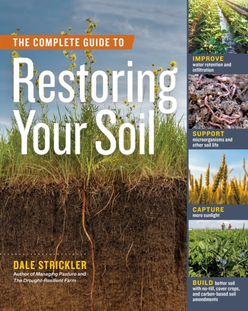 The Complete Guide to Restoring Your Soil : Improve Water Retention and Infiltration; Support Microorganisms and Other Soil Life; Capture More Sunlight; and Build Better Soil with No-Till, Cover Crops, Paperback / softback Book