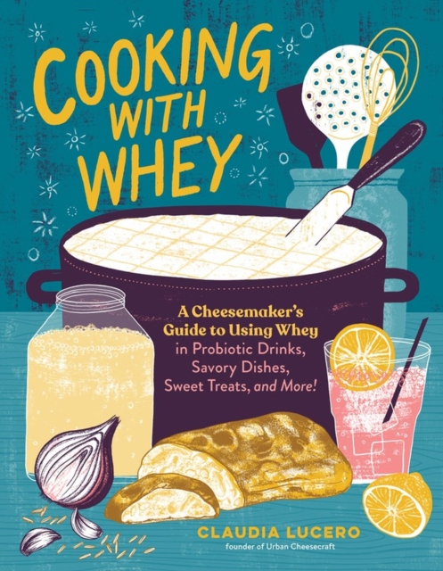 Cooking with Whey : A Cheesemaker's Guide to Using Whey in Probiotic Drinks, Savory Dishes, Sweet Treats, and More, Paperback / softback Book