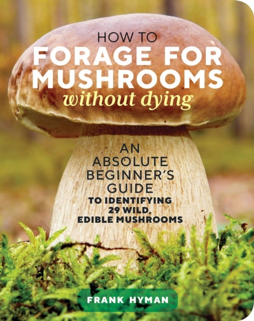 How to Forage for Mushrooms without Dying : An Absolute Beginner's Guide to Identifying 29 Wild, Edible Mushrooms, Paperback / softback Book