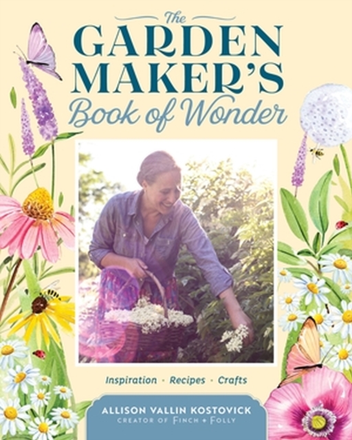The Garden Maker's Book of Wonder : 162 Recipes, Crafts, Tips, Techniques, and Plants to Inspire You in Every Season, Hardback Book