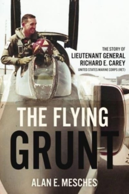 The Flying Grunt : The Story of Lieutenant General Richard E. Carey, United States Marine Corps (Ret), Hardback Book