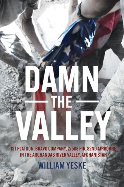 Damn the Valley : 1st Platoon, Bravo Company, 2/508 PIR, 82nd Airborne in the Arghandab River Valley Afghanistan, EPUB eBook