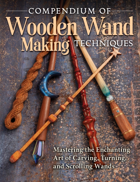 Compendium of Wooden Wand Making Techniques : Mastering the Enchanting Art of Carving, Turning, and Scrolling Wands, EPUB eBook