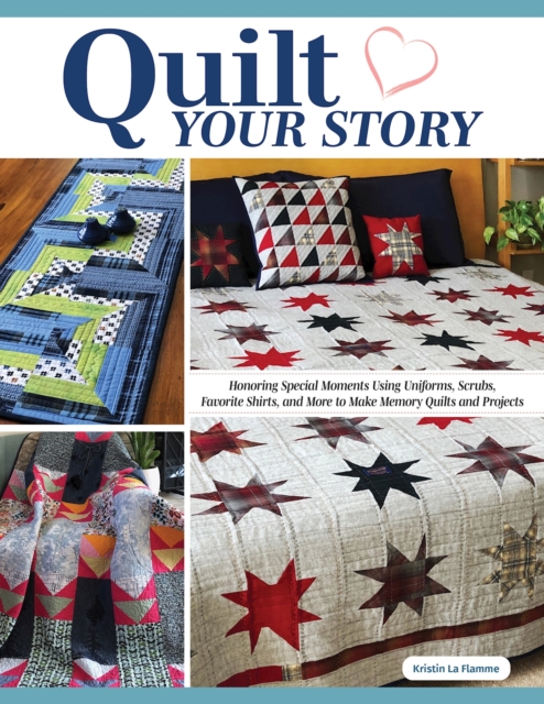 Quilt Your Story : Honoring Special Moments Using Uniforms, Scrubs, Favorite Shirts, and More to Make Memory Quilts and Projects, EPUB eBook