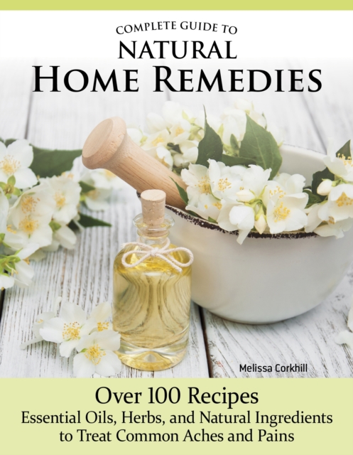 Complete Guide to Natural Home Remedies : Over 100 Recipes-Essential Oils, Herbs, and Natural Ingredients to Treat Common Aches and Pains, EPUB eBook