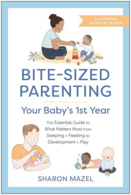 Bite-Sized Parenting: Your Baby's First Year : The Essential Guide to What Matters Most, from Sleeping and Feeding to Development and Play, in an Illustrated Month-by-Month Format, Paperback / softback Book