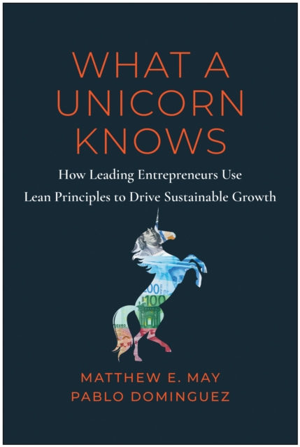 What a Unicorn Knows : How Leading Entrepreneurs Use Lean Principles to Drive Sustainable Growth, Hardback Book