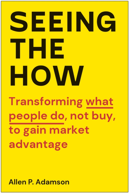 Seeing the How : Transforming What People Do, Not Buy, To Gain Market Advantage, Hardback Book