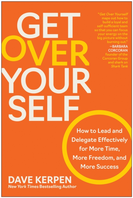 Get Over Yourself : How to Lead and Delegate Effectively for More Time, More Freedom, and More Success, Hardback Book