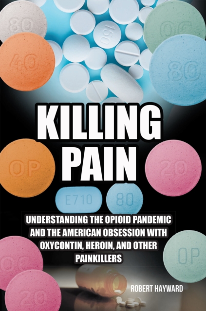 Killing Pain : Understanding the Opioid Pandemic and the American Obsession with Oxycontin, Heroin, and Other Painkillers, EPUB eBook