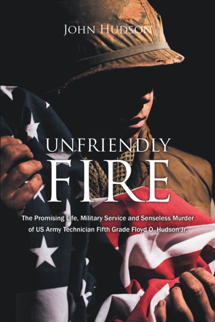 Unfriendly Fire : The Promising Life, Military Service and Senseless Murder of US Army Technician Fifth Grade Floyd O. Hudson Jr., EPUB eBook