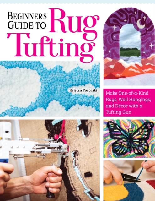 Beginner's Guide to Rug Tufting : Make One-of-a-Kind Rugs, Wall Hangings, and Decor with a Tufting Gun, Paperback / softback Book