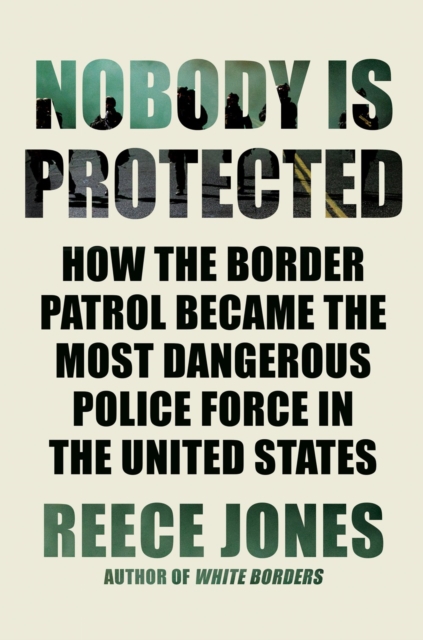 Nobody Is Protected : How the Border Patrol Became the Most Dangerous Police Force in the United States, Paperback / softback Book