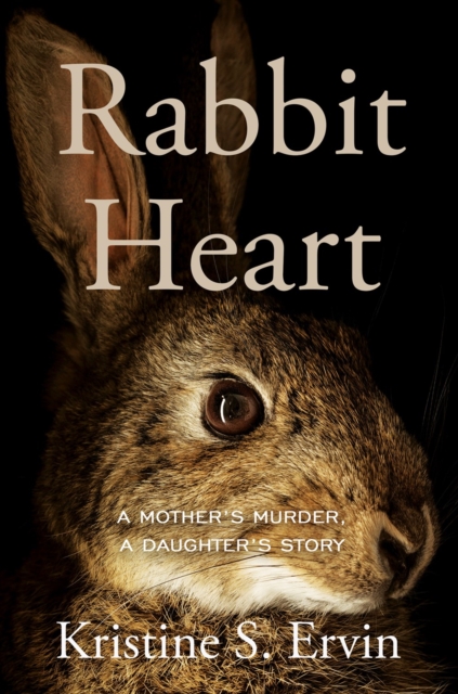 Rabbit Heart : A Mother's Murder, a Daughter's Story, Hardback Book