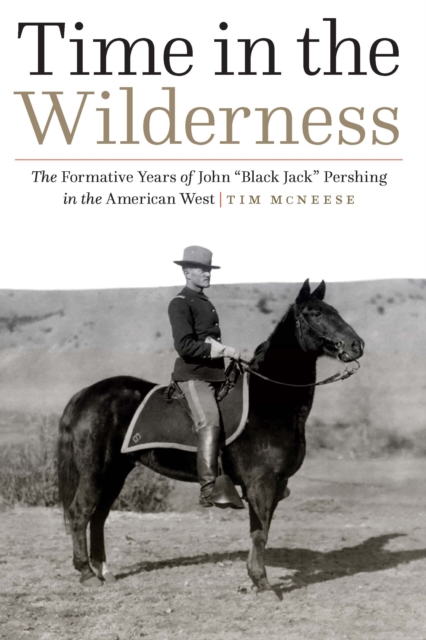 Time in the Wilderness : The Formative Years of John “Black Jack” Pershing in the American West, Hardback Book