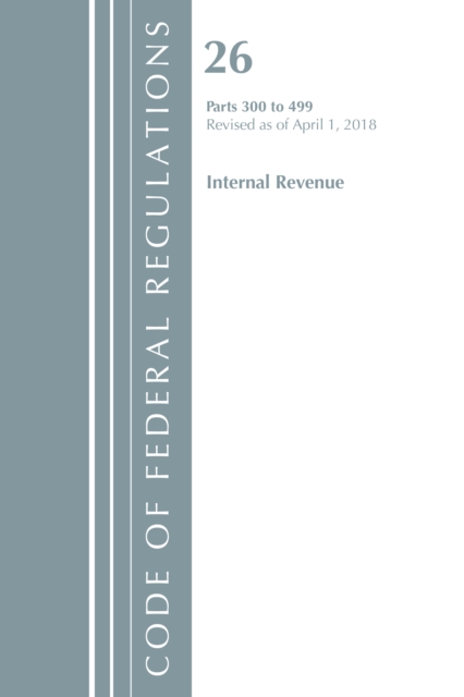 Code of Federal Regulations, Title 26 Internal Revenue 300-499, Revised as of April 1, 2018, Paperback / softback Book