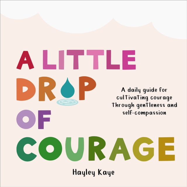 A Little Drop of Courage : A Daily Guide for Cultivating Courage Through Gentleness and Self-Compassion, Hardback Book